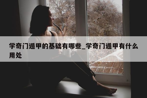 学奇门遁甲的基础有哪些_学奇门遁甲有什么用处 - 第 1 张图片 - 新易生活风水网