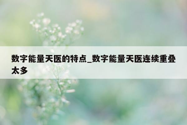 数字能量天医的特点_数字能量天医连续重叠太多 - 第 1 张图片 - 新易生活风水网