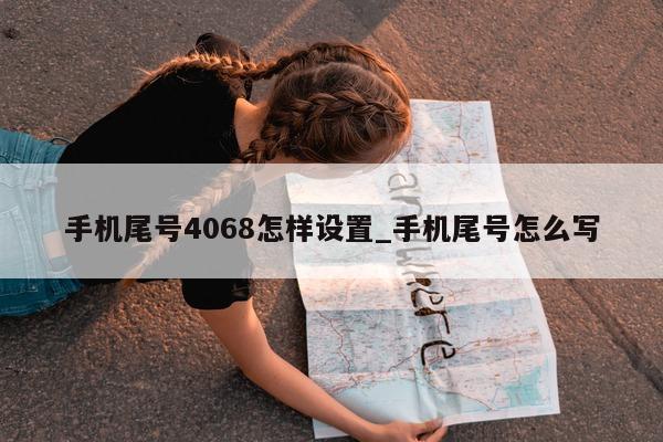 手机尾号 4068 怎样设置_手机尾号怎么写 - 第 1 张图片 - 新易生活风水网