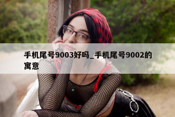 手机尾号 9003 好吗_手机尾号 9002 的寓意 - 第 1 张图片 - 新易生活风水网