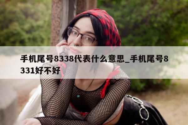 手机尾号 8338 代表什么意思_手机尾号 8331 好不好 - 第 1 张图片 - 新易生活风水网