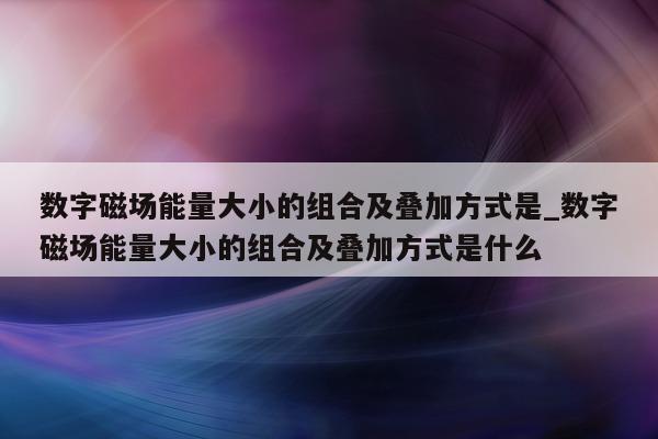 数字磁场能量大小的组合及叠加方式是_数字磁场能量大小的组合及叠加方式是什么 - 第 1 张图片 - 新易生活风水网