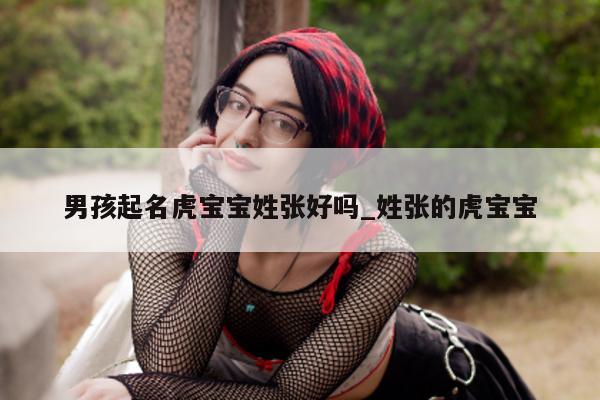 男孩起名虎宝宝姓张好吗_姓张的虎宝宝 - 第 1 张图片 - 新易生活风水网