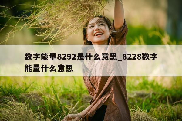 数字能量 8292 是什么意思_8228 数字能量什么意思 - 第 1 张图片 - 新易生活风水网