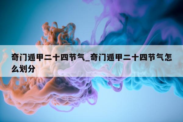 奇门遁甲二十四节气_奇门遁甲二十四节气怎么划分 - 第 1 张图片 - 新易生活风水网