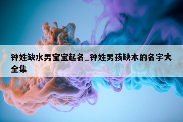 钟姓缺水男宝宝起名_钟姓男孩缺木的名字大全集 - 第 1 张图片 - 新易生活风水网