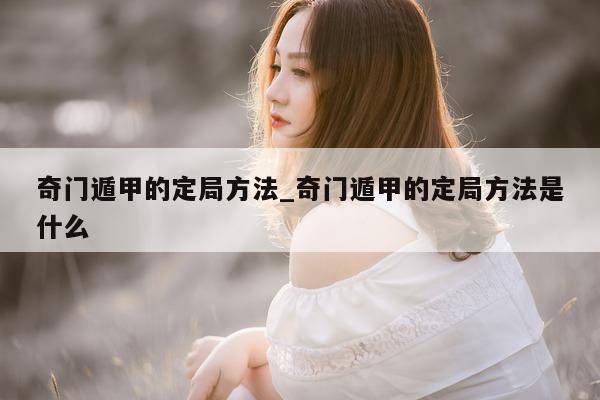 奇门遁甲的定局方法_奇门遁甲的定局方法是什么 - 第 1 张图片 - 新易生活风水网