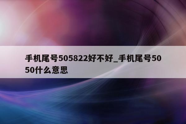 手机尾号 505822 好不好_手机尾号 5050 什么意思 - 第 1 张图片 - 新易生活风水网