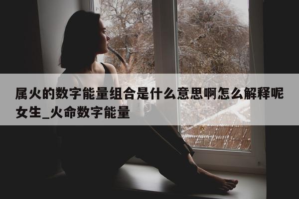 属火的数字能量组合是什么意思啊怎么解释呢女生_火命数字能量 - 第 1 张图片 - 新易生活风水网