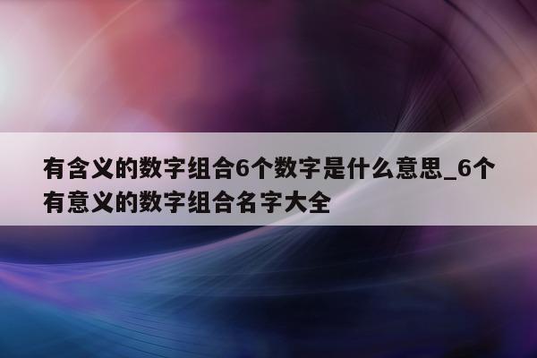 有含义的数字组合 6 个数字是什么意思_6 个有意义的数字组合名字大全 - 第 1 张图片 - 新易生活风水网