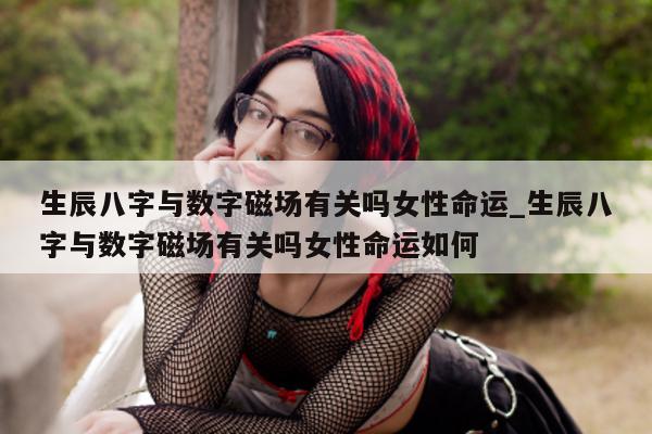 生辰八字与数字磁场有关吗女性命运_生辰八字与数字磁场有关吗女性命运如何 - 第 1 张图片 - 新易生活风水网