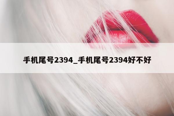 手机尾号 2394_手机尾号 2394 好不好 - 第 1 张图片 - 新易生活风水网