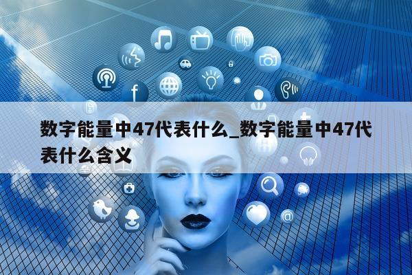 数字能量中 47 代表什么_数字能量中 47 代表什么含义 - 第 1 张图片 - 新易生活风水网