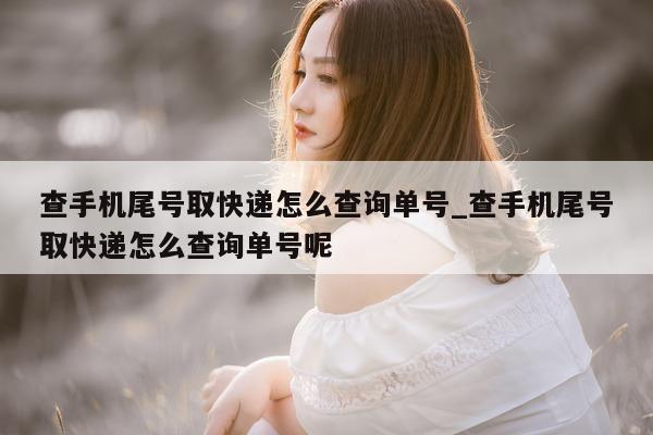 查手机尾号取快递怎么查询单号_查手机尾号取快递怎么查询单号呢 - 第 1 张图片 - 新易生活风水网