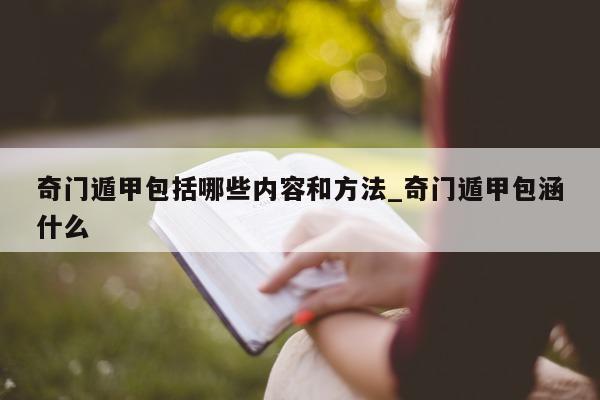 奇门遁甲包括哪些内容和方法_奇门遁甲包涵什么 - 第 1 张图片 - 新易生活风水网