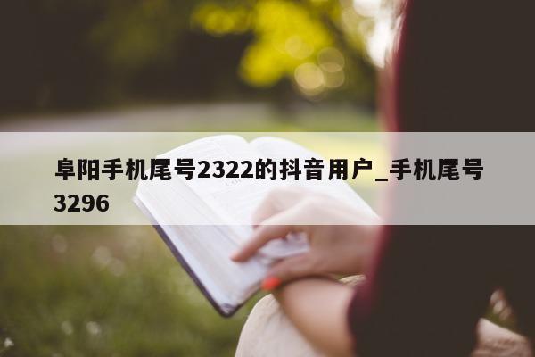 阜阳手机尾号 2322 的抖音用户_手机尾号 3296- 第 1 张图片 - 新易生活风水网