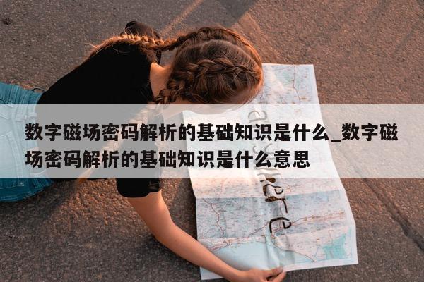 数字磁场密码解析的基础知识是什么_数字磁场密码解析的基础知识是什么意思 - 第 1 张图片 - 新易生活风水网