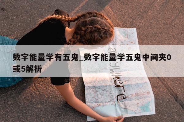 数字能量学有五鬼_数字能量学五鬼中间夹 0 或 5 解析 - 第 1 张图片 - 新易生活风水网