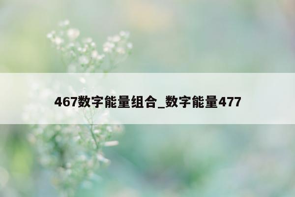 467 数字能量组合_数字能量 477- 第 1 张图片 - 新易生活风水网