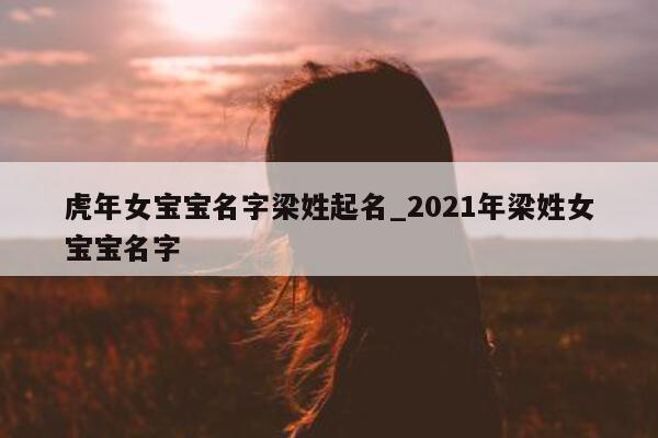 虎年女宝宝名字梁姓起名_2021 年梁姓女宝宝名字 - 第 1 张图片 - 新易生活风水网