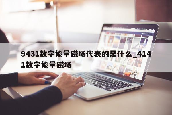 9431 数字能量磁场代表的是什么_4141 数字能量磁场 - 第 1 张图片 - 新易生活风水网