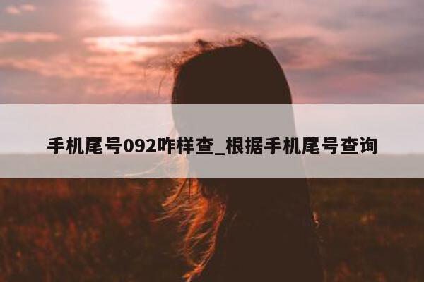 手机尾号 092 咋样查_根据手机尾号查询 - 第 1 张图片 - 新易生活风水网