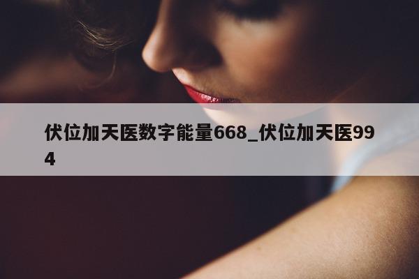 伏位加天医数字能量 668_伏位加天医 994- 第 1 张图片 - 新易生活风水网