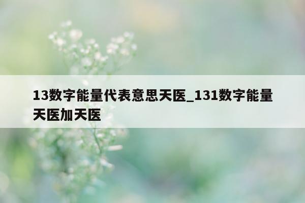 13 数字能量代表意思天医_131 数字能量天医加天医 - 第 1 张图片 - 新易生活风水网