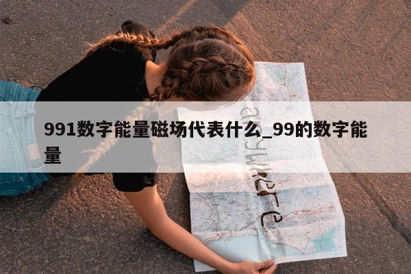 991 数字能量磁场代表什么_99 的数字能量 - 第 1 张图片 - 新易生活风水网