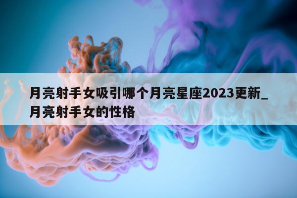 月亮射手女吸引哪个月亮星座 2023 更新_月亮射手女的性格 - 第 1 张图片 - 新易生活风水网