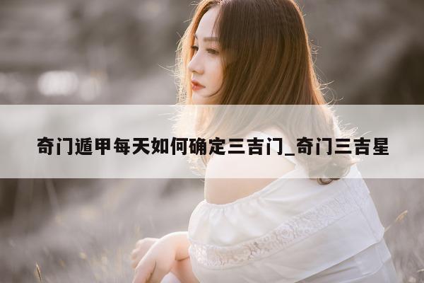 奇门遁甲每天如何确定三吉门_奇门三吉星 - 第 1 张图片 - 新易生活风水网