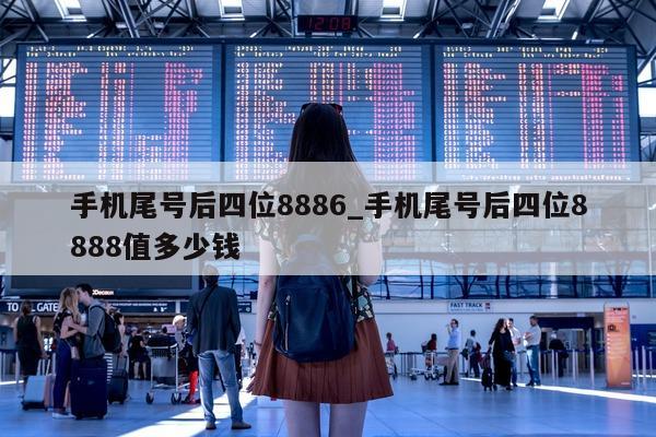 手机尾号后四位 8886_手机尾号后四位 8888 值多少钱 - 第 1 张图片 - 新易生活风水网