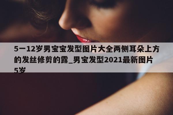 5 一 12 岁男宝宝发型图片大全两侧耳朵上方的发丝修剪的露_男宝发型 2021 最新图片 5 岁 - 第 1 张图片 - 新易生活风水网