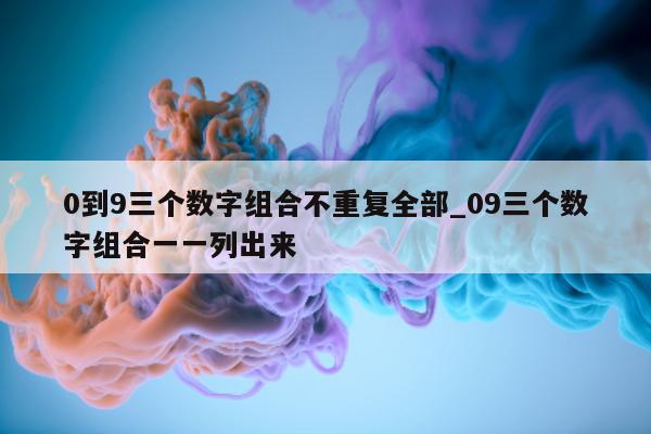 0 到 9 三个数字组合不重复全部_09 三个数字组合一一列出来 - 第 1 张图片 - 新易生活风水网