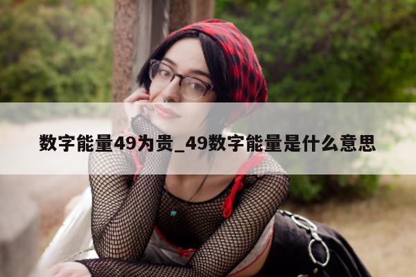 数字能量 49 为贵_49 数字能量是什么意思 - 第 1 张图片 - 新易生活风水网