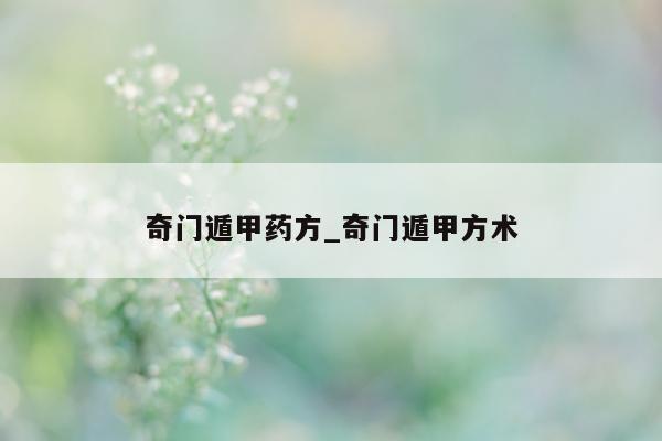 奇门遁甲药方_奇门遁甲方术 - 第 1 张图片 - 新易生活风水网