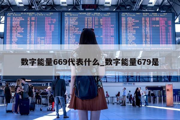 数字能量 669 代表什么_数字能量 679 是 - 第 1 张图片 - 新易生活风水网