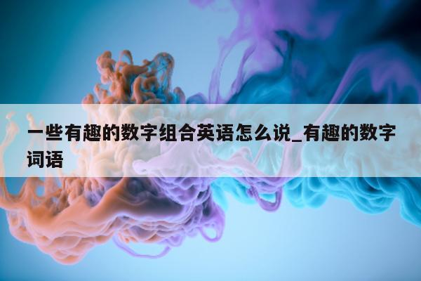 一些有趣的数字组合英语怎么说_有趣的数字词语 - 第 1 张图片 - 新易生活风水网