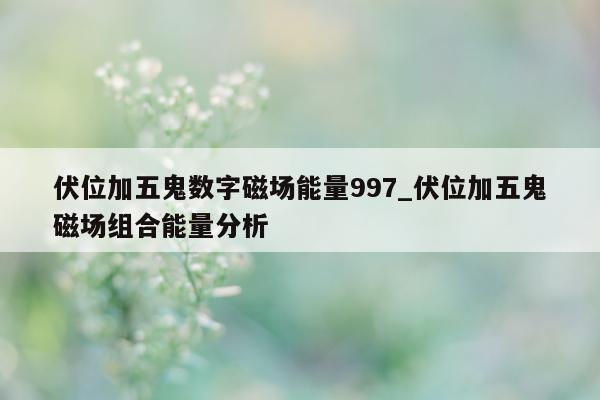 伏位加五鬼数字磁场能量 997_伏位加五鬼磁场组合能量分析 - 第 1 张图片 - 新易生活风水网