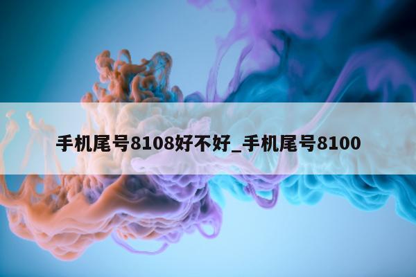 手机尾号 8108 好不好_手机尾号 8100- 第 1 张图片 - 新易生活风水网