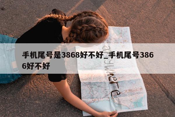 手机尾号是 3868 好不好_手机尾号 3866 好不好 - 第 1 张图片 - 新易生活风水网