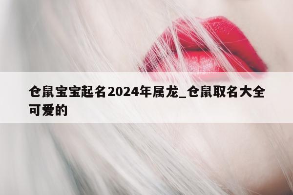 仓鼠宝宝起名 2024 年属龙_仓鼠取名大全可爱的 - 第 1 张图片 - 新易生活风水网