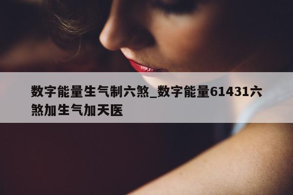 数字能量生气制六煞_数字能量 61431 六煞加生气加天医 - 第 1 张图片 - 新易生活风水网