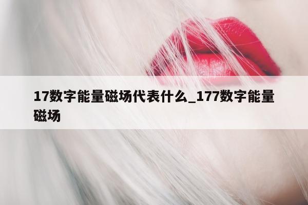 17 数字能量磁场代表什么_177 数字能量磁场 - 第 1 张图片 - 新易生活风水网