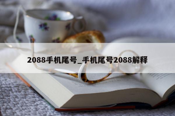 2088 手机尾号_手机尾号 2088 解释 - 第 1 张图片 - 新易生活风水网