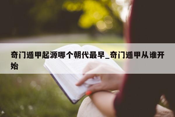 奇门遁甲起源哪个朝代最早_奇门遁甲从谁开始 - 第 1 张图片 - 新易生活风水网