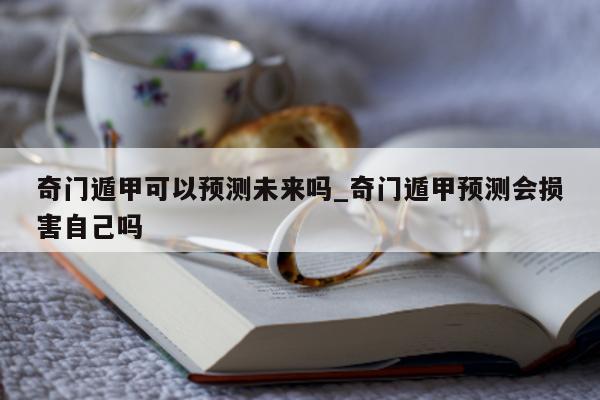 奇门遁甲可以预测未来吗_奇门遁甲预测会损害自己吗 - 第 1 张图片 - 新易生活风水网