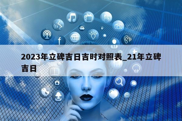 2023 年立碑吉日吉时对照表_21 年立碑吉日 - 第 1 张图片 - 新易生活风水网