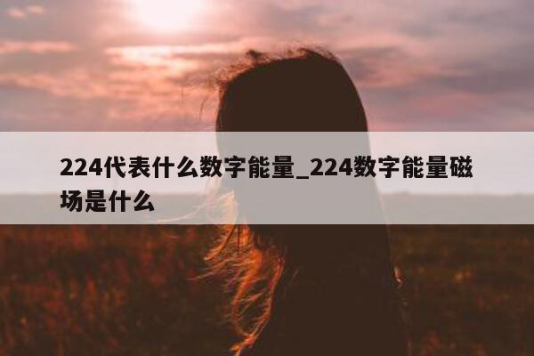 224 代表什么数字能量_224 数字能量磁场是什么 - 第 1 张图片 - 新易生活风水网