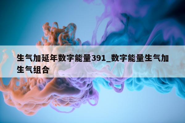 生气加延年数字能量 391_数字能量生气加生气组合 - 第 1 张图片 - 新易生活风水网